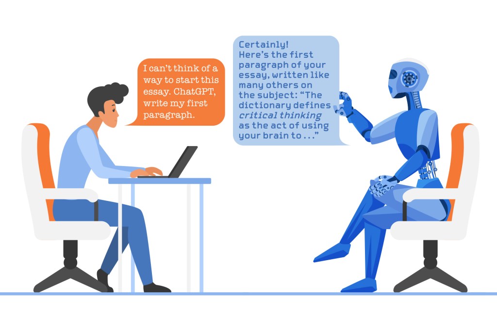 Illustration: a person sits across a desk from a robot and asks: “I can't think of a way to start this essay. ChatGPT, write my first paragraph.” The robot responds: “Certainly! Here's the first paragraph of your essay, written like many others on the subject: ’The dictionary defines critical thinking as the act of using your brain to…’”
